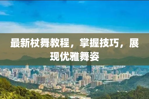 最新杖舞教程，掌握技巧，展现优雅舞姿