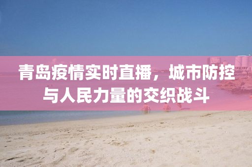 青岛疫情实时直播，城市防控与人民力量的交织战斗