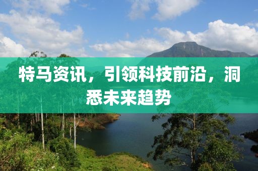 特马资讯，引领科技前沿，洞悉未来趋势