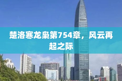 楚洛寒龙枭第754章，风云再起之际