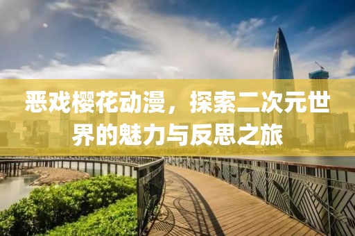 恶戏樱花动漫，探索二次元世界的魅力与反思之旅