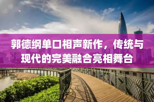 郭德纲单口相声新作，传统与现代的完美融合亮相舞台