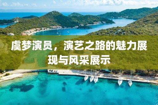 虞梦演员，演艺之路的魅力展现与风采展示
