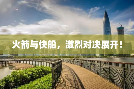 火箭与快船，激烈对决展开！