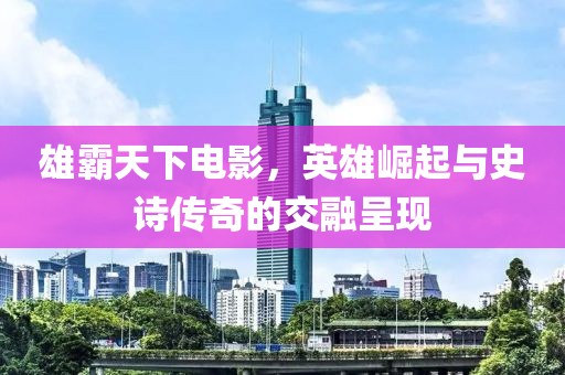 雄霸天下电影，英雄崛起与史诗传奇的交融呈现