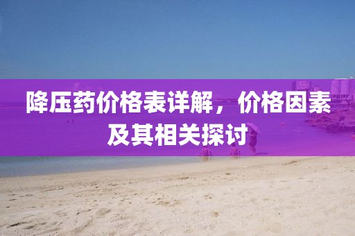 降压药价格表详解，价格因素及其相关探讨