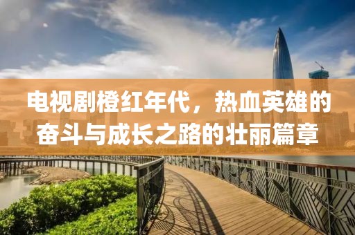 电视剧橙红年代，热血英雄的奋斗与成长之路的壮丽篇章