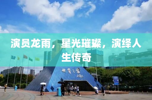 演员龙雨，星光璀璨，演绎人生传奇