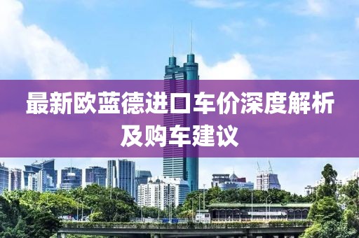 最新欧蓝德进口车价深度解析及购车建议