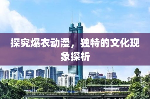 探究爆衣动漫，独特的文化现象探析