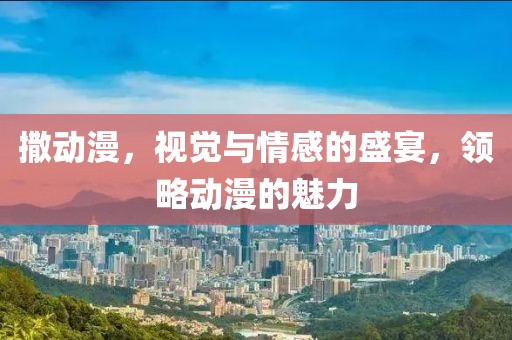 撒动漫，视觉与情感的盛宴，领略动漫的魅力