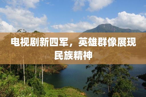 电视剧新四军，英雄群像展现民族精神