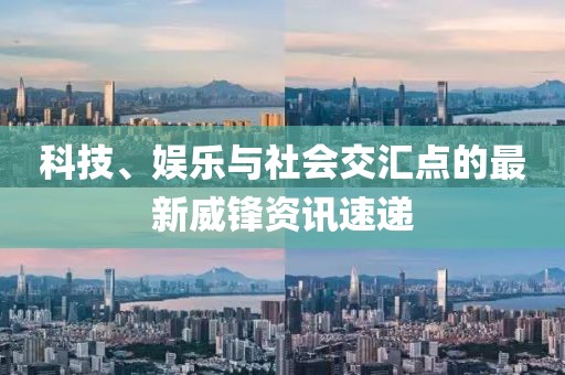 科技、娱乐与社会交汇点的最新威锋资讯速递