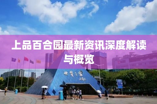 上品百合园最新资讯深度解读与概览