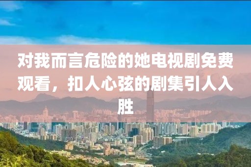 对我而言危险的她电视剧免费观看，扣人心弦的剧集引人入胜