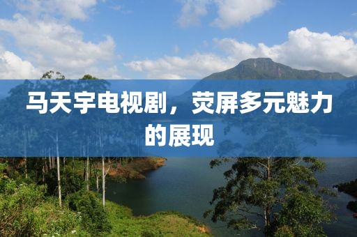 马天宇电视剧，荧屏多元魅力的展现