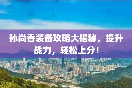孙尚香装备攻略大揭秘，提升战力，轻松上分！