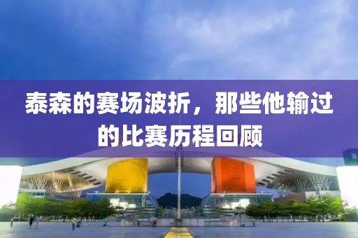 泰森的赛场波折，那些他输过的比赛历程回顾