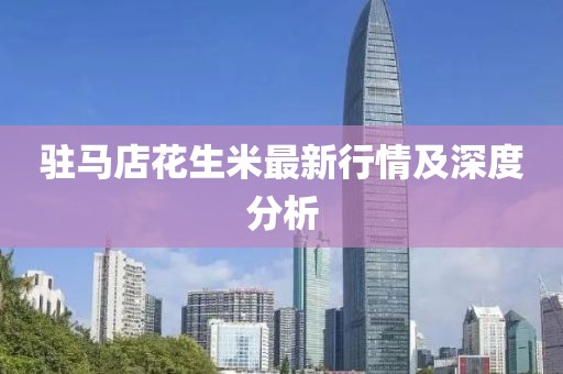 驻马店花生米最新行情及深度分析
