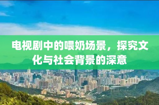 电视剧中的喂奶场景，探究文化与社会背景的深意