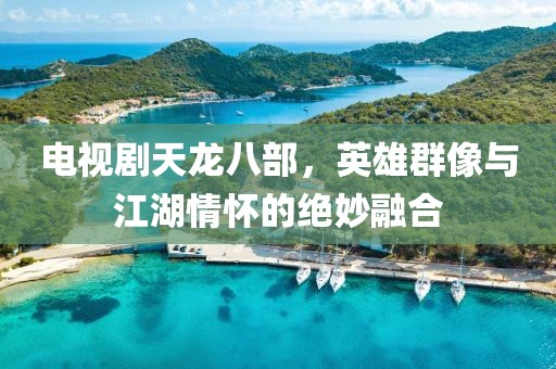 电视剧天龙八部，英雄群像与江湖情怀的绝妙融合