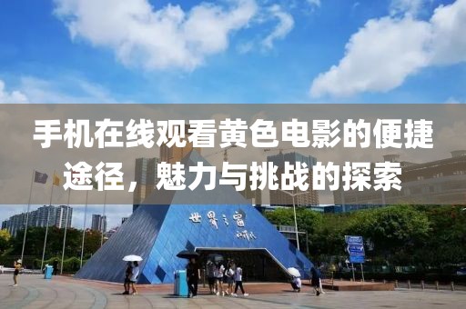 手机在线观看黄色电影的便捷途径，魅力与挑战的探索