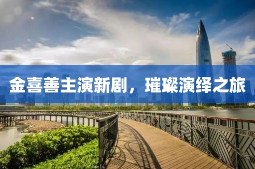 金喜善主演新剧，璀璨演绎之旅