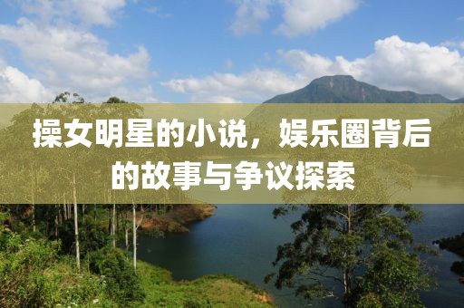 操女明星的小说，娱乐圈背后的故事与争议探索