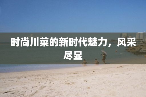 时尚川菜的新时代魅力，风采尽显