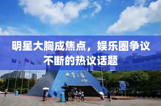 明星大胸成焦点，娱乐圈争议不断的热议话题