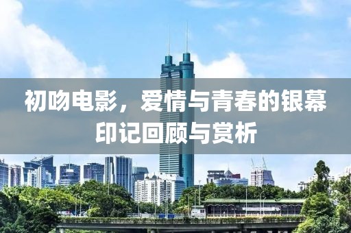 初吻电影，爱情与青春的银幕印记回顾与赏析