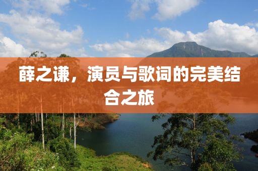 薛之谦，演员与歌词的完美结合之旅
