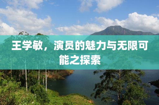 王学敏，演员的魅力与无限可能之探索