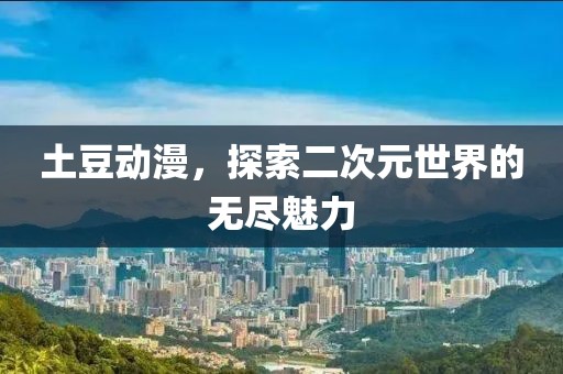 土豆动漫，探索二次元世界的无尽魅力
