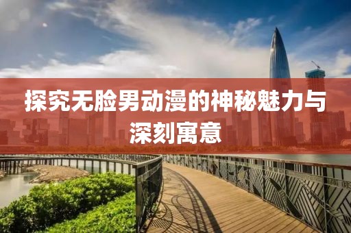 探究无脸男动漫的神秘魅力与深刻寓意