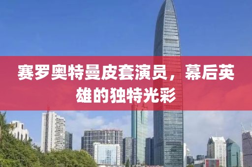 赛罗奥特曼皮套演员，幕后英雄的独特光彩