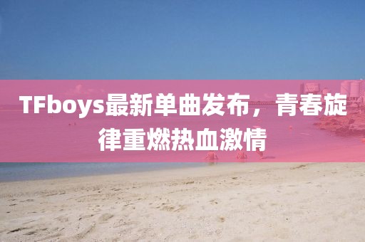 TFboys最新单曲发布，青春旋律重燃热血激情