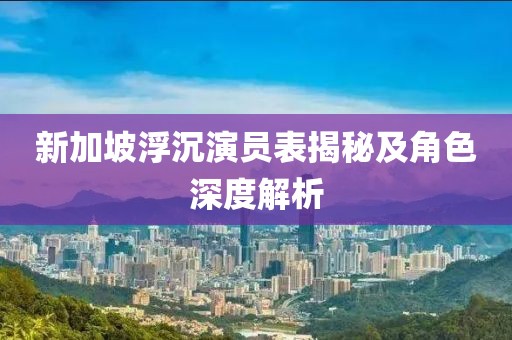 新加坡浮沉演员表揭秘及角色深度解析