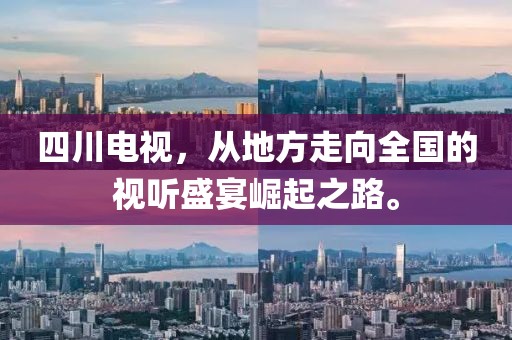 四川电视，从地方走向全国的视听盛宴崛起之路。