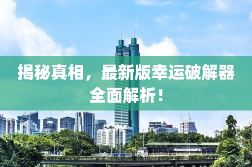 揭秘真相，最新版幸运破解器全面解析！