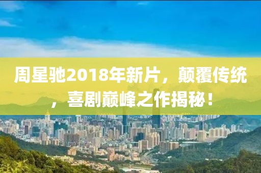周星驰2018年新片，颠覆传统，喜剧巅峰之作揭秘！