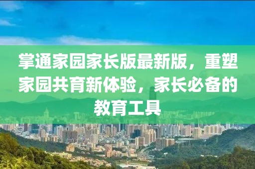 掌通家园家长版最新版，重塑家园共育新体验，家长必备的教育工具