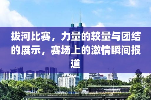 拔河比赛，力量的较量与团结的展示，赛场上的激情瞬间报道