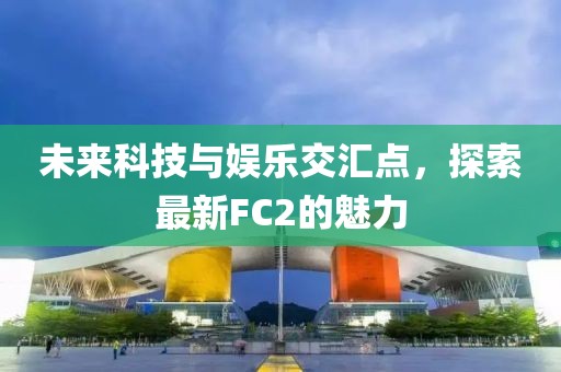 未来科技与娱乐交汇点，探索最新FC2的魅力