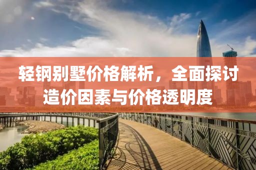 轻钢别墅价格解析，全面探讨造价因素与价格透明度