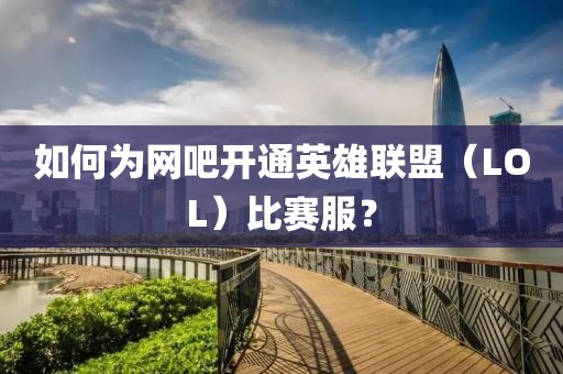 如何为网吧开通英雄联盟（LOL）比赛服？