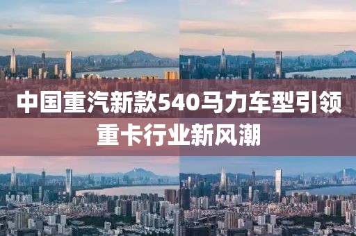中国重汽新款540马力车型引领重卡行业新风潮