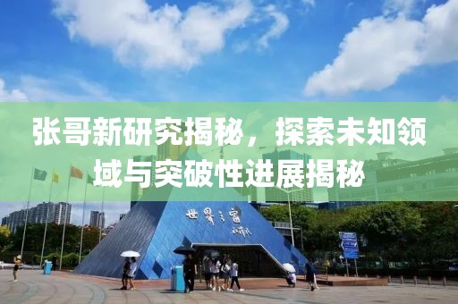 张哥新研究揭秘，探索未知领域与突破性进展揭秘
