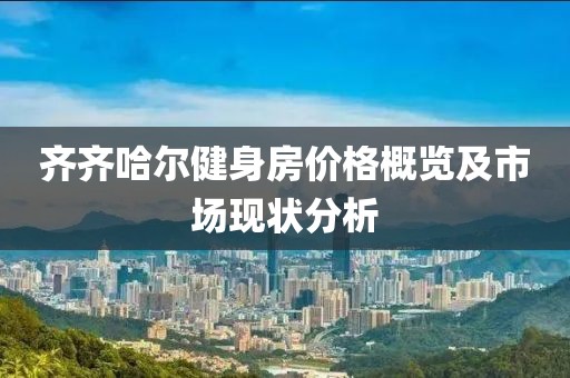 齐齐哈尔健身房价格概览及市场现状分析