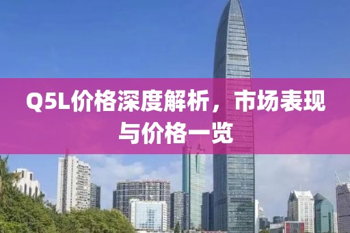 Q5L价格深度解析，市场表现与价格一览
